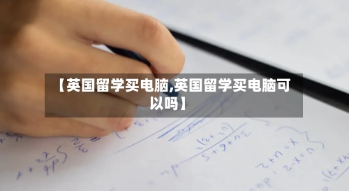 【英国留学买电脑,英国留学买电脑可以吗】