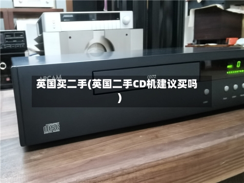 英国买二手(英国二手CD机建议买吗)