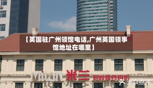 【英国驻广州领馆电话,广州英国领事馆地址在哪里】-第2张图片