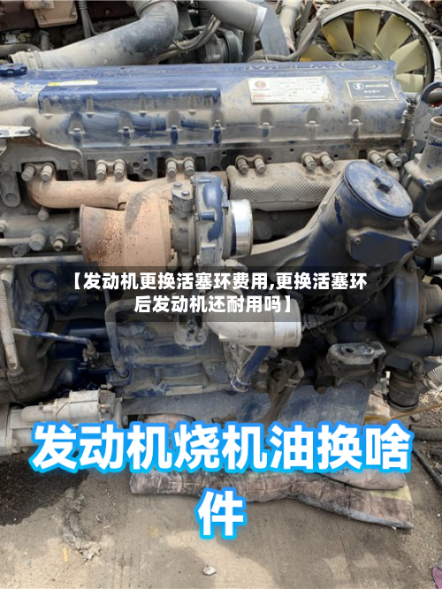 【发动机更换活塞环费用,更换活塞环后发动机还耐用吗】