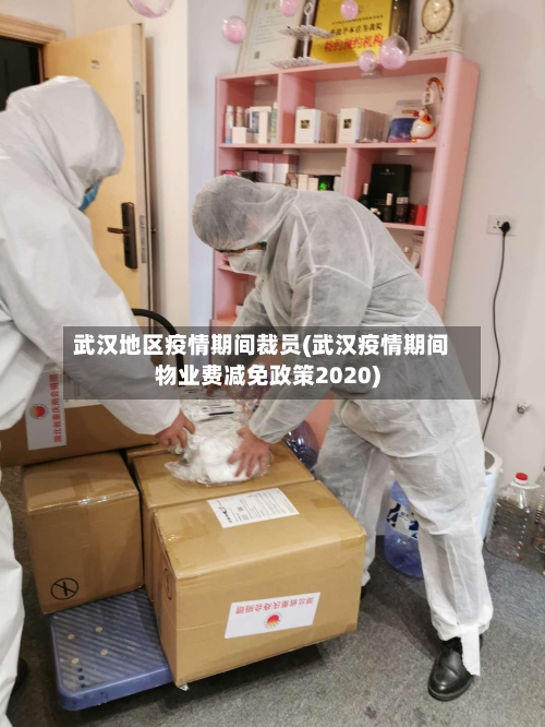 武汉地区疫情期间裁员(武汉疫情期间物业费减免政策2020)