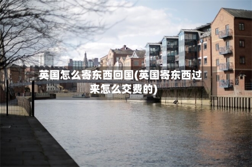 英国怎么寄东西回国(英国寄东西过来怎么交费的)-第2张图片