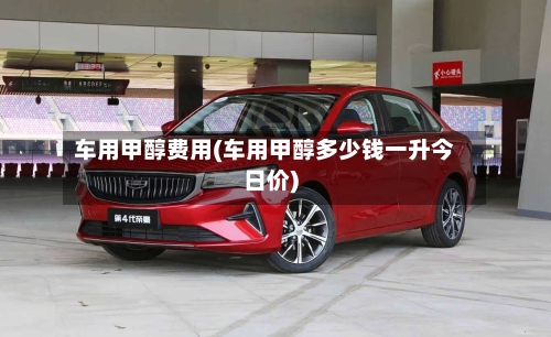 车用甲醇费用(车用甲醇多少钱一升今日价)