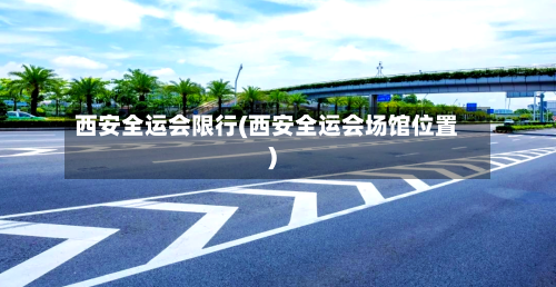 西安全运会限行(西安全运会场馆位置)-第3张图片