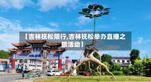 【吉林抚松限行,吉林抚松举办直播之旅活动】-第2张图片