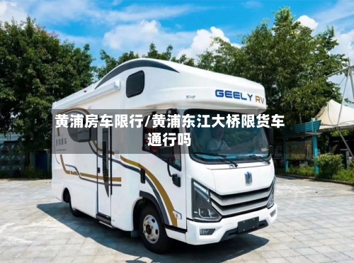 黄浦房车限行/黄浦东江大桥限货车通行吗-第2张图片
