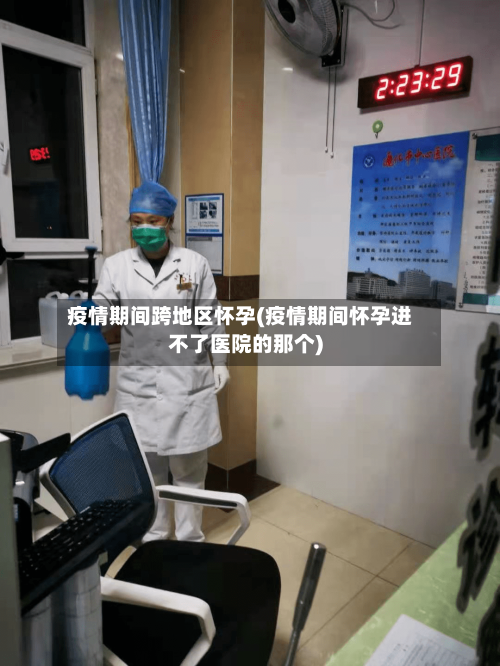 疫情期间跨地区怀孕(疫情期间怀孕进不了医院的那个)-第3张图片