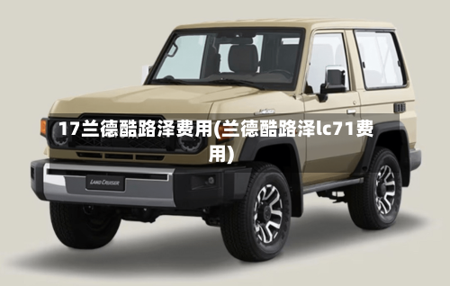17兰德酷路泽费用(兰德酷路泽lc71费用)