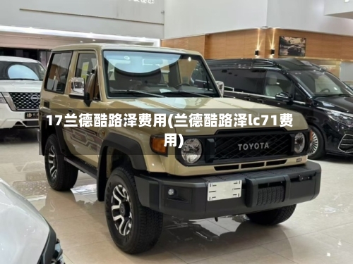 17兰德酷路泽费用(兰德酷路泽lc71费用)-第2张图片