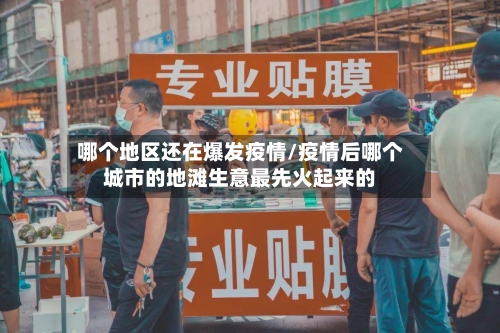 哪个地区还在爆发疫情/疫情后哪个城市的地滩生意最先火起来的-第2张图片