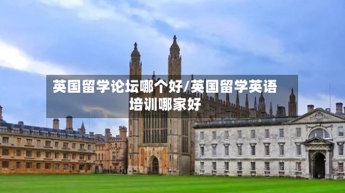 英国留学论坛哪个好/英国留学英语培训哪家好