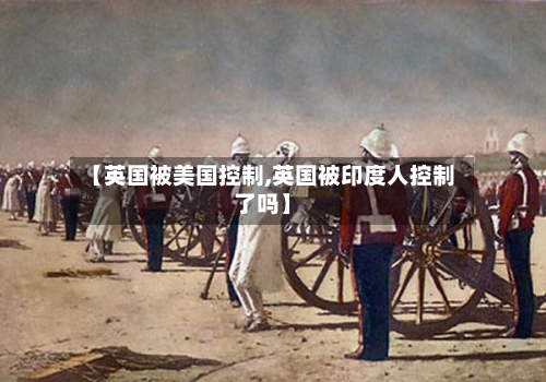 【英国被美国控制,英国被印度人控制了吗】-第3张图片