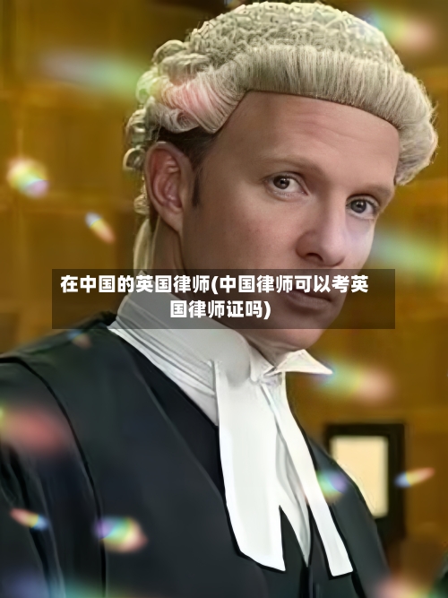 在中国的英国律师(中国律师可以考英国律师证吗)