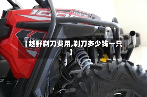 【越野剃刀费用,剃刀多少钱一只】