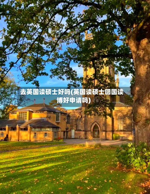 去英国读硕士好吗(英国读硕士回国读博好申请吗)