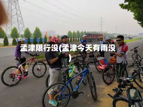 孟津限行没(孟津今天有雨没)