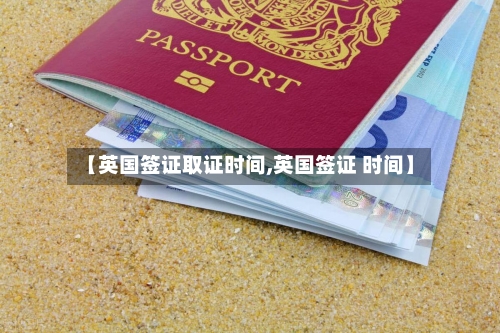 【英国签证取证时间,英国签证 时间】-第2张图片