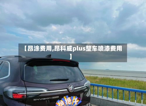 【昂涂费用,昂科威plus整车喷漆费用】