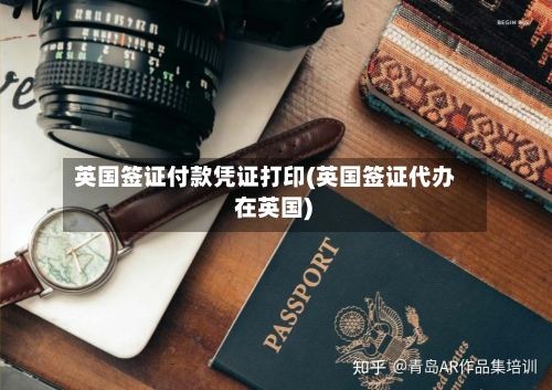 英国签证付款凭证打印(英国签证代办 在英国)