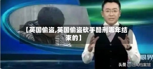 【英国偷盗,英国偷盗砍手酷刑哪年结束的】-第3张图片