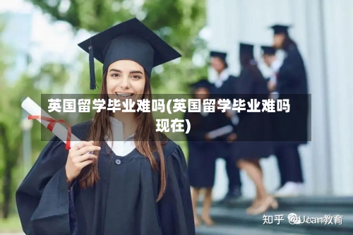 英国留学毕业难吗(英国留学毕业难吗现在)-第2张图片