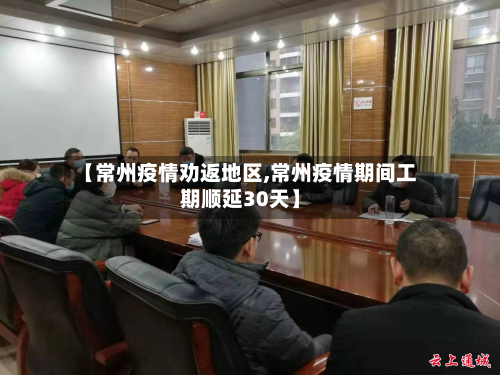 【常州疫情劝返地区,常州疫情期间工期顺延30天】