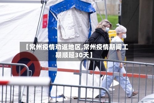 【常州疫情劝返地区,常州疫情期间工期顺延30天】-第2张图片