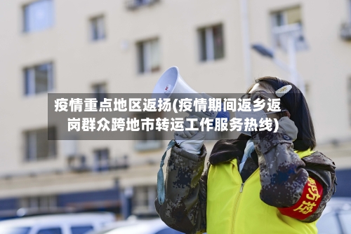 疫情重点地区返扬(疫情期间返乡返岗群众跨地市转运工作服务热线)