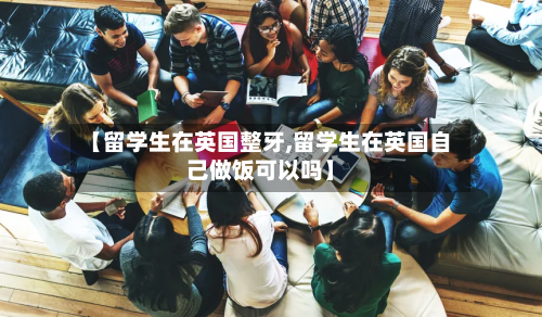 【留学生在英国整牙,留学生在英国自己做饭可以吗】