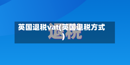 英国退税vat(英国退税方式)