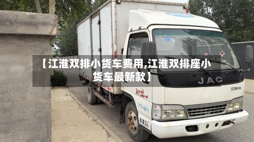 【江淮双排小货车费用,江淮双排座小货车最新款】-第2张图片