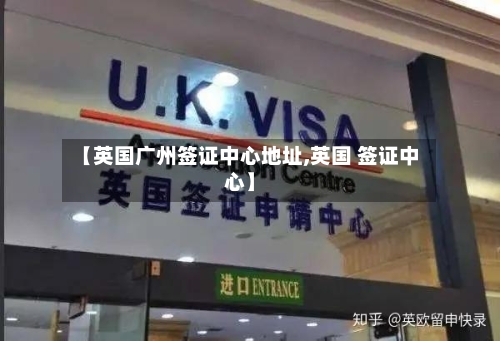【英国广州签证中心地址,英国 签证中心】