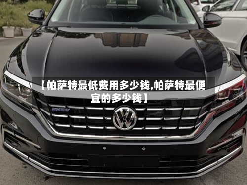 【帕萨特最低费用多少钱,帕萨特最便宜的多少钱】-第2张图片