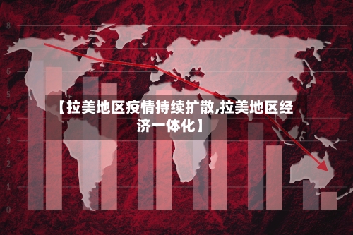 【拉美地区疫情持续扩散,拉美地区经济一体化】