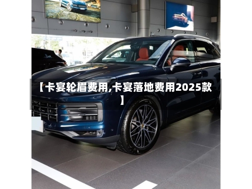 【卡宴轮眉费用,卡宴落地费用2025款】