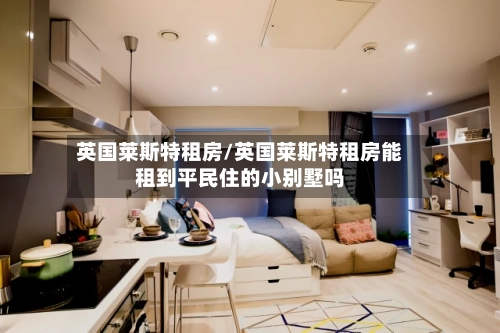 英国莱斯特租房/英国莱斯特租房能租到平民住的小别墅吗