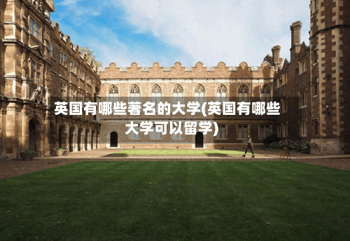 英国有哪些著名的大学(英国有哪些大学可以留学)