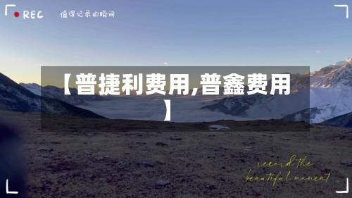 【普捷利费用,普鑫费用】-第3张图片