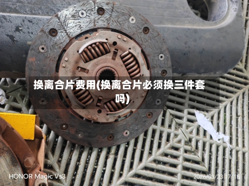 换离合片费用(换离合片必须换三件套吗)-第2张图片