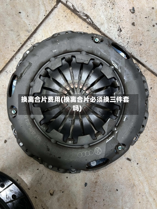 换离合片费用(换离合片必须换三件套吗)-第3张图片