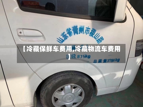 【冷藏保鲜车费用,冷藏物流车费用】-第2张图片