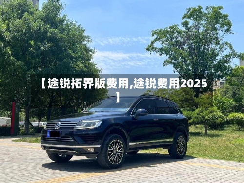 【途锐拓界版费用,途锐费用2025】-第2张图片