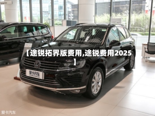 【途锐拓界版费用,途锐费用2025】