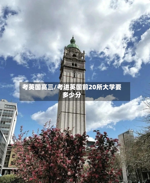 考英国高三/考进英国前20所大学要多少分-第3张图片