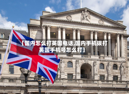 【国内怎么打英国电话,国内手机拨打英国手机号怎么打】