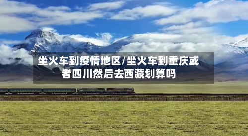 坐火车到疫情地区/坐火车到重庆或者四川然后去西藏划算吗-第3张图片