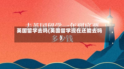 英国留学去吗(英国留学现在还能去吗)