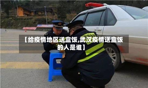 【给疫情地区送盒饭,武汉疫情送盒饭的人是谁】-第2张图片
