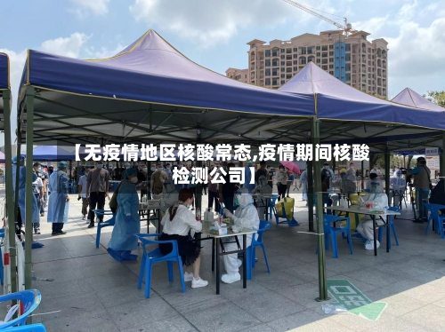 【无疫情地区核酸常态,疫情期间核酸检测公司】-第3张图片