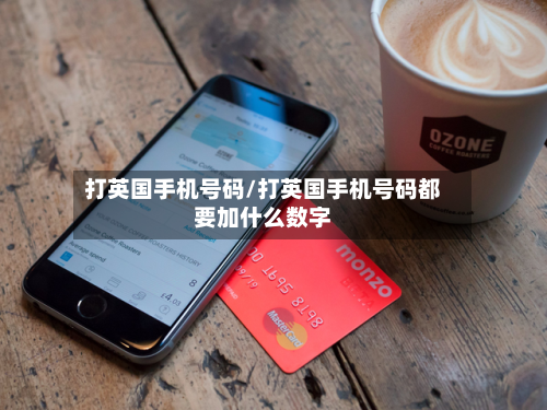 打英国手机号码/打英国手机号码都要加什么数字-第3张图片